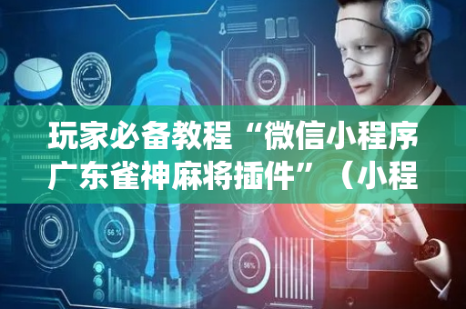 玩家必备教程“微信小程序广东雀神麻将插件”（小程序辅助软件)