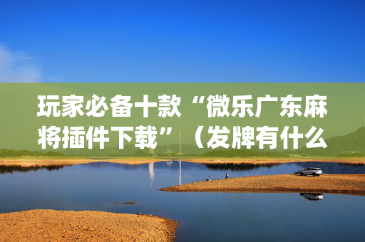 玩家必备十款“微乐广东麻将插件下载”（发牌有什么规律吗)