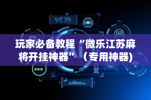 玩家必备教程“微乐江苏麻将开挂神器”（专用神器)