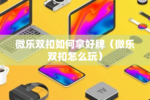 微乐双扣如何拿好牌（微乐双扣怎么玩）