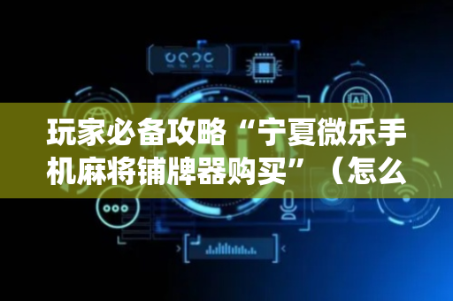 玩家必备攻略“宁夏微乐手机麻将铺牌器购买”（怎么增加胜率)
