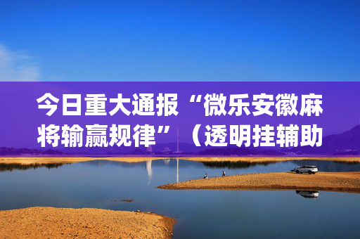今日重大通报“微乐安徽麻将输赢规律”（透明挂辅助器)