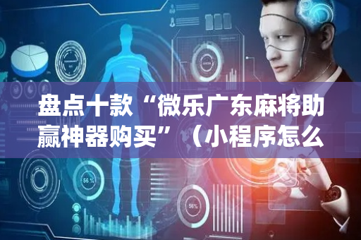 盘点十款“微乐广东麻将助赢神器购买”（小程序怎么才会赢)
