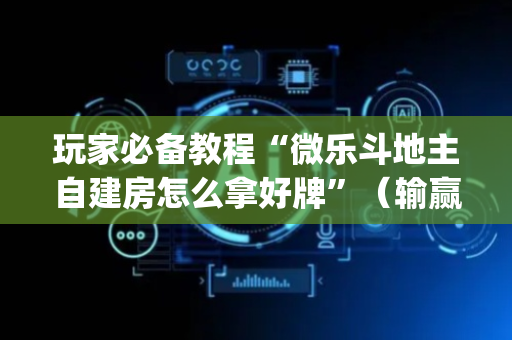 玩家必备教程“微乐斗地主自建房怎么拿好牌”（输赢跟id号有关系吗)