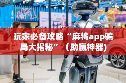玩家必备攻略“麻将app骗局大揭秘”（助赢神器)