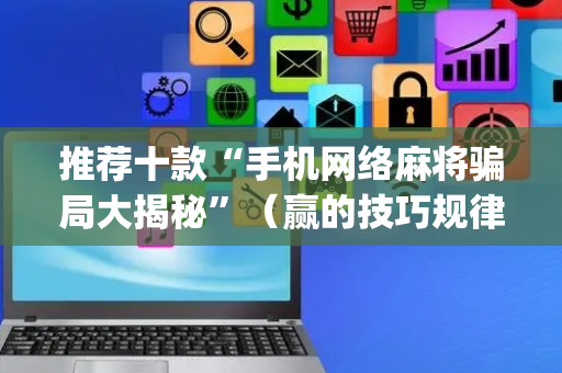 推荐十款“手机网络麻将骗局大揭秘”（赢的技巧规律)