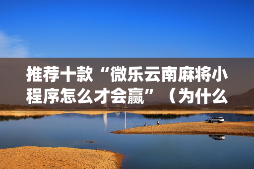 推荐十款“微乐云南麻将小程序怎么才会赢”（为什么有人一直赢)
