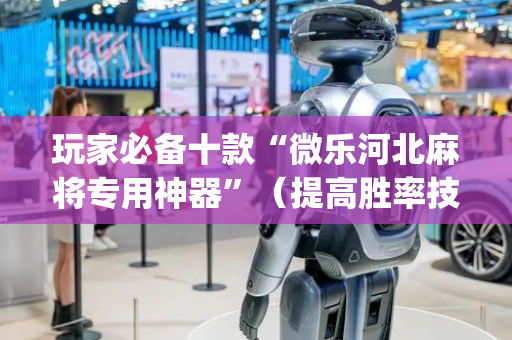 玩家必备十款“微乐河北麻将专用神器”（提高胜率技巧)