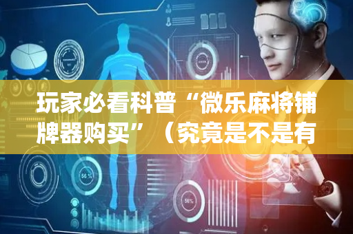 玩家必看科普“微乐麻将铺牌器购买”（究竟是不是有挂)
