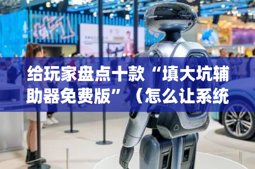 给玩家盘点十款“填大坑辅助器免费版”（怎么让系统给你发好牌)