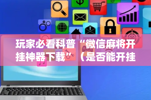玩家必看科普“微信麻将开挂神器下载”（是否能开挂)