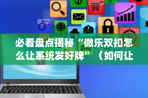 必看盘点揭秘“微乐双扣怎么让系统发好牌”（如何让系统发好牌)