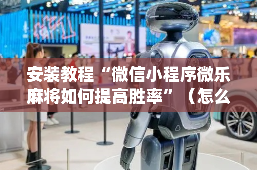 安装教程“微信小程序微乐麻将如何提高胜率”（怎么增加胜率)