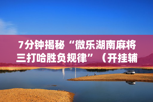 7分钟揭秘“微乐湖南麻将三打哈胜负规律”（开挂辅助器脚本)