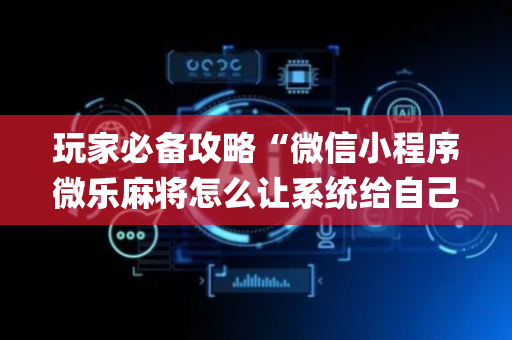 玩家必备攻略“微信小程序微乐麻将怎么让系统给自己好牌”（透明器教程)
