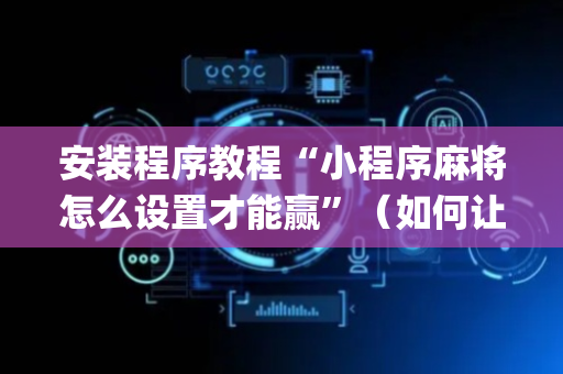 安装程序教程“小程序麻将怎么设置才能赢”（如何让系统发好牌)