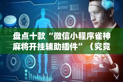 盘点十款“微信小程序雀神麻将开挂辅助插件”（究竟是不是有挂)
