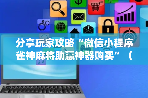 分享玩家攻略“微信小程序雀神麻将助赢神器购买”（辅牌器插件购买)
