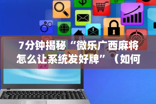 7分钟揭秘“微乐广西麻将怎么让系统发好牌”（如何让系统发好牌)