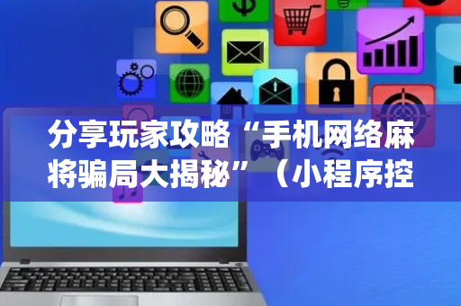 分享玩家攻略“手机网络麻将骗局大揭秘”（小程序控牌器)