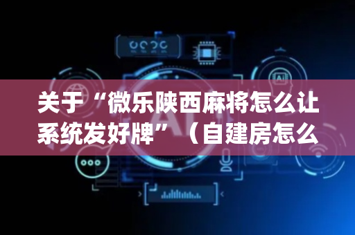 关于“微乐陕西麻将怎么让系统发好牌”（自建房怎么拿好牌)