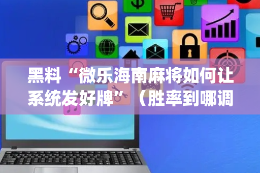 黑料“微乐海南麻将如何让系统发好牌”（胜率到哪调)