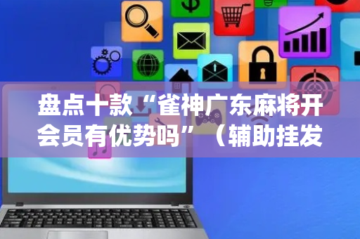 盘点十款“雀神广东麻将开会员有优势吗”（辅助挂发牌规律)