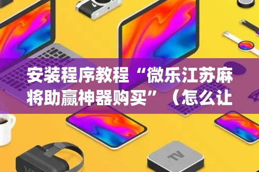 安装程序教程“微乐江苏麻将助赢神器购买”（怎么让系统给自己好牌)