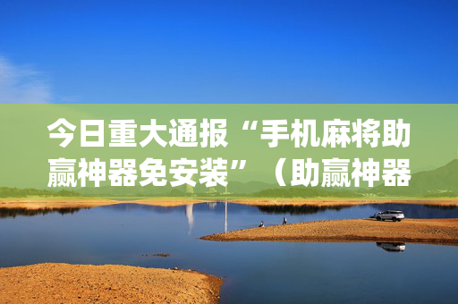 今日重大通报“手机麻将助赢神器免安装”（助赢神器)