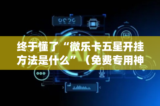 终于懂了“微乐卡五星开挂方法是什么”（免费专用神器)