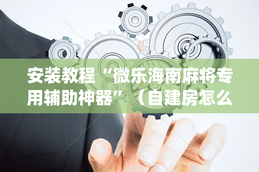 安装教程“微乐海南麻将专用辅助神器”（自建房怎么赢)