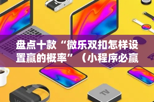 盘点十款“微乐双扣怎样设置赢的概率”（小程序必赢神器)