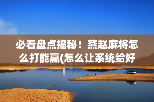必看盘点揭秘！燕赵麻将怎么打能赢(怎么让系统给好牌)
