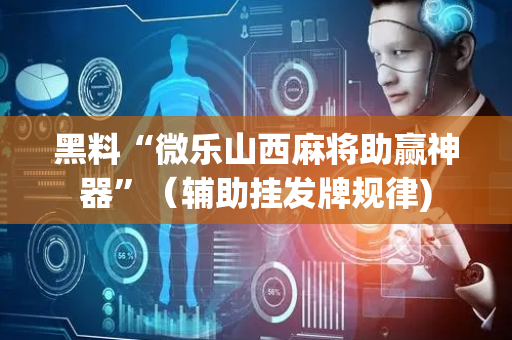 黑料“微乐山西麻将助赢神器”（辅助挂发牌规律)