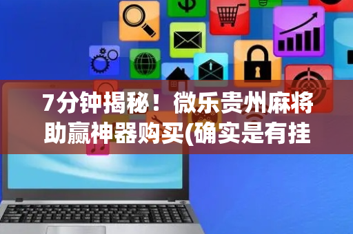7分钟揭秘！微乐贵州麻将助赢神器购买(确实是有挂)