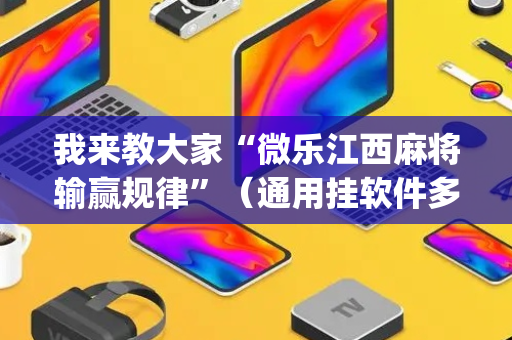 我来教大家“微乐江西麻将输赢规律”（通用挂软件多少钱)