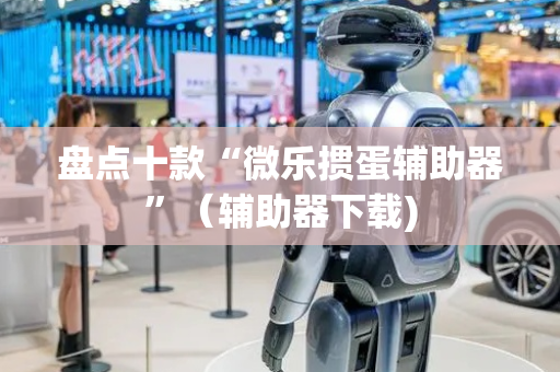 盘点十款“微乐掼蛋辅助器”（辅助器下载)