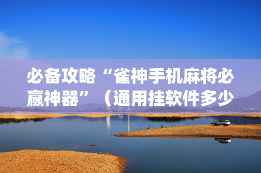 必备攻略“雀神手机麻将必赢神器”（通用挂软件多少钱)