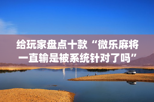 给玩家盘点十款“微乐麻将一直输是被系统针对了吗”（攻略插件)
