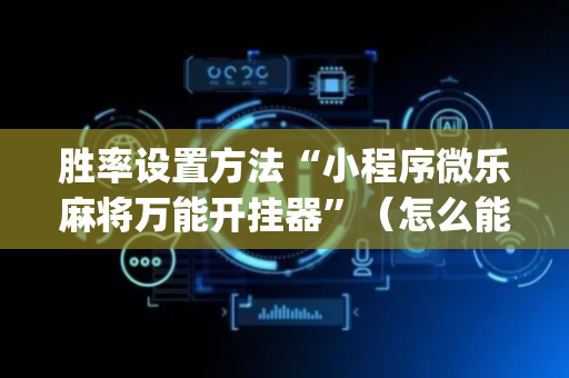 胜率设置方法“小程序微乐麻将万能开挂器”（怎么能调好牌)