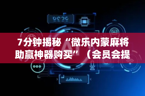 7分钟揭秘“微乐内蒙麻将助赢神器购买”（会员会提高胜率吗)