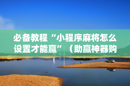 必备教程“小程序麻将怎么设置才能赢”（助赢神器购买)