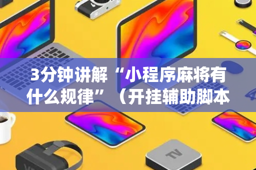 3分钟讲解“小程序麻将有什么规律”（开挂辅助脚本)