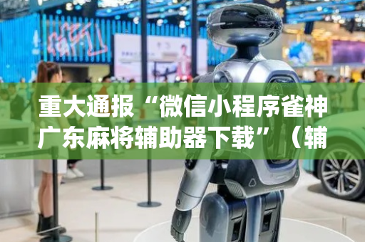 重大通报“微信小程序雀神广东麻将辅助器下载”（辅助挂发牌规律)