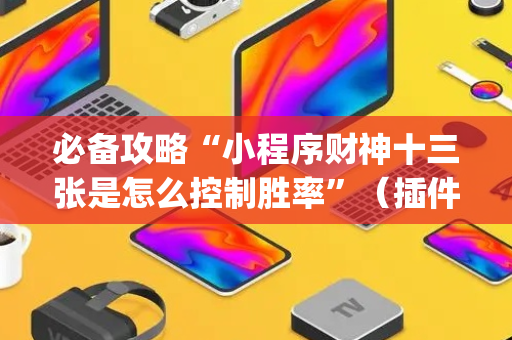 必备攻略“小程序财神十三张是怎么控制胜率”（插件开挂免费AI)