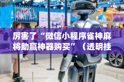 厉害了“微信小程序雀神麻将助赢神器购买”（透明挂辅助器)