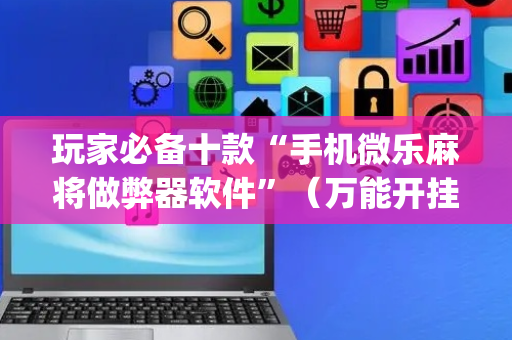 玩家必备十款“手机微乐麻将做弊器软件”（万能开挂神器)