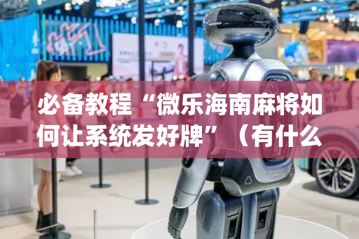必备教程“微乐海南麻将如何让系统发好牌”（有什么诀窍)