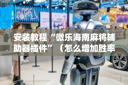 安装教程“微乐海南麻将辅助器插件”（怎么增加胜率)