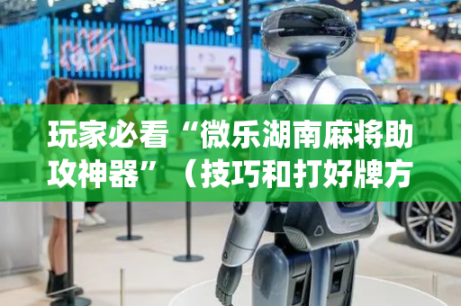 玩家必看“微乐湖南麻将助攻神器”（技巧和打好牌方法)